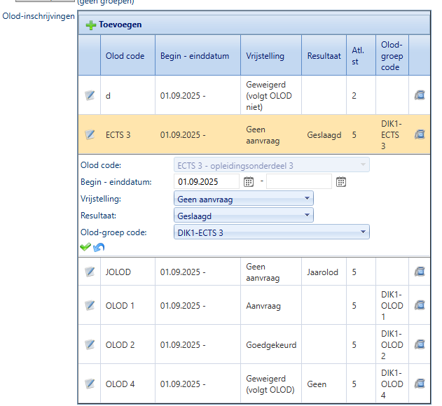 geen groepen] Olod-inschrijvingen + Toevoegen Olod- Olod code Begin - einddatum Vrijstelling Resultaat Atl st groep code Geweigerd d 01.09.2025 - (volgt OLOD 2 niet) DIK1- ECTS 3 01.09.2025 - Geen aanvraag Geslaagd 5 ECTS Olod code: ECTS 3 - opleidingsonderdeel 3 Begin - einddatum: 01.09.2025 Vrijstelling: Geen aanvraag Resultaat: Geslaagd Olod-groep code: DIK1-ECTS 3 JOLOD 01.09.2025 - Geen aanvraag Jaarolod 5 DIK1- OLOD 1 01.09.2025 - Aanvraag 5 OLOD 1 DIK1- OLOD 2 01.09.2025 - Goedgekeurd 5 OLOD 2 DIK1- OLOD 4 01.09.2025 - Geweigerd (volgt OLOD) Geen 5 OLOD 4 